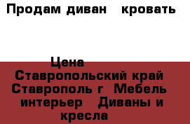 Продам диван - кровать  › Цена ­ 5 000 - Ставропольский край, Ставрополь г. Мебель, интерьер » Диваны и кресла   